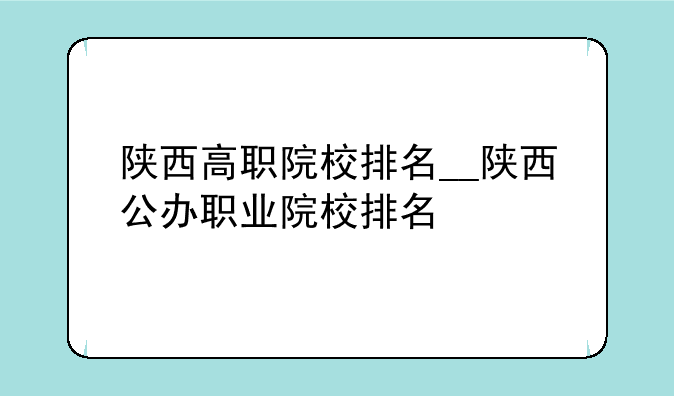 陕西高职院校排名__陕西公办职业院校排名
