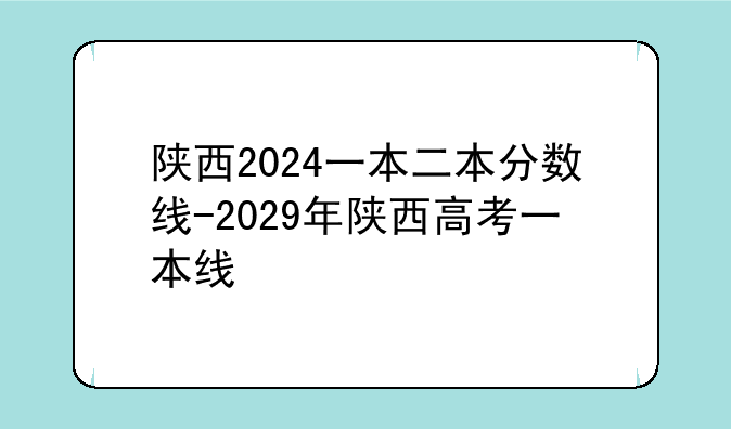 陕西2024一本二本分数线-2029年陕西高考一本线