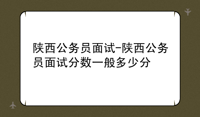陕西公务员面试-陕西公务员面试分数一般多少分