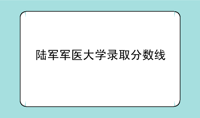 陆军军医大学录取分数线