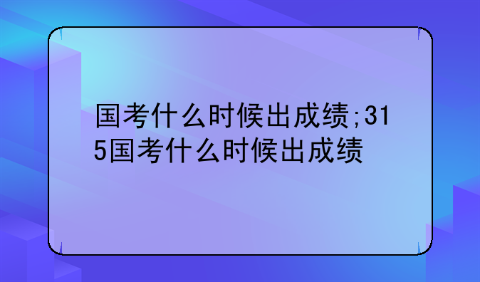 国考什么时候出成绩;315国考什么时候出成绩