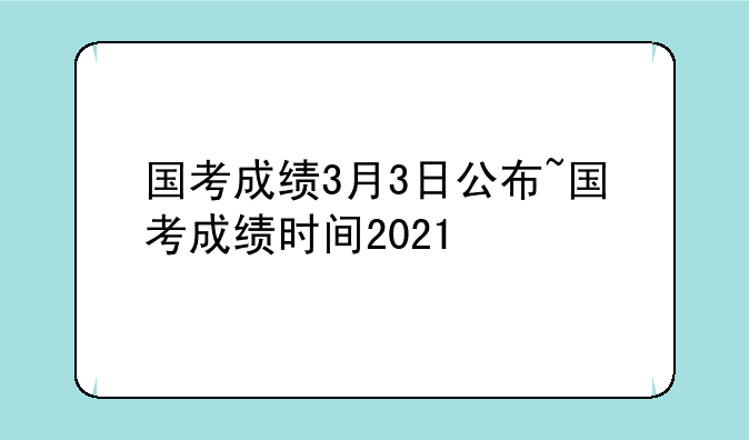 国考成绩3月3日公布~国考成绩时间2021