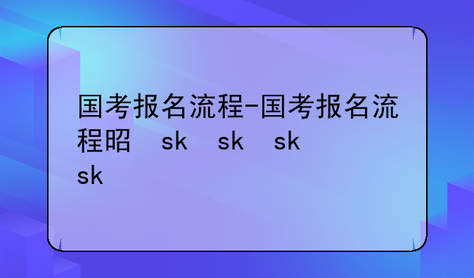 国考报名流程-国考报名流程是什么