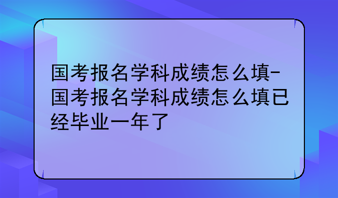 国考报名学科成绩怎么填-国考报名学科成绩怎么填已经毕业一年了