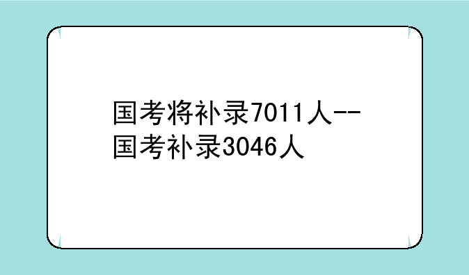国考将补录7011人--国考补录3046人