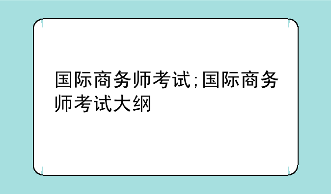 国际商务师考试;国际商务师考试大纲