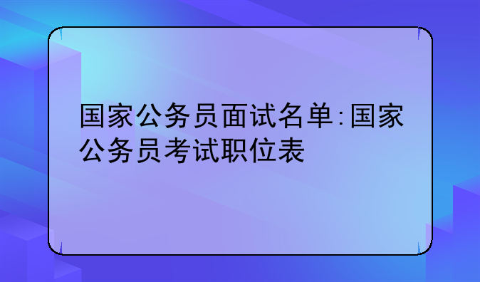 国家公务员面试名单:国家公务员考试职位表