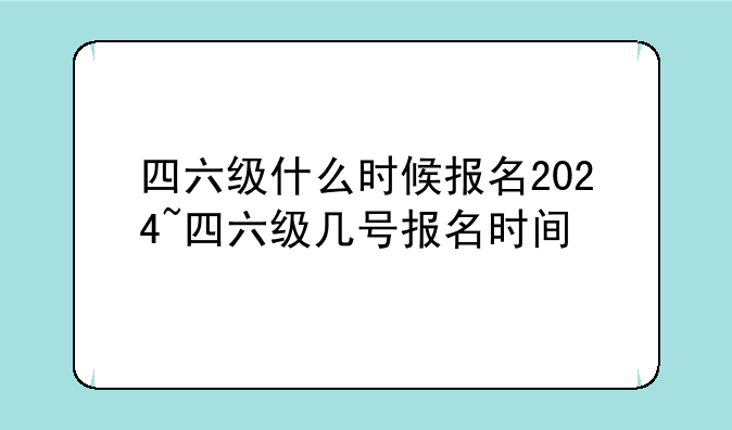 四六级什么时候报名2024~四六级几号报名时间