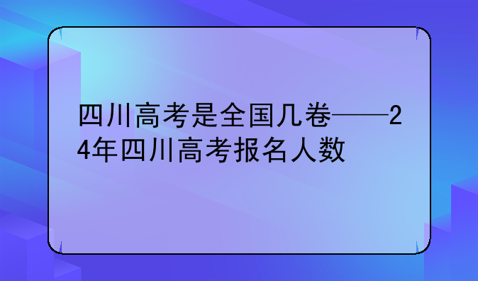 四川高考是全国几卷——24年四川高考报名人数