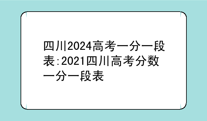 四川2024高考一分一段表:2021四川高考分数一分一段表