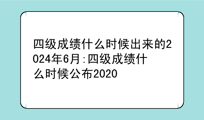 四级成绩什么时候出来的2024年6月:四级成绩什么时候公布2020