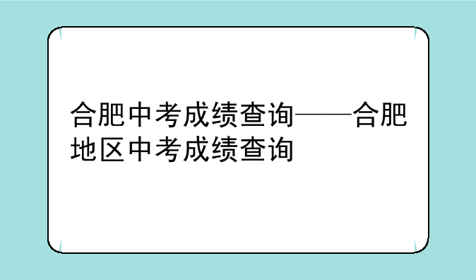 合肥中考成绩查询——合肥地区中考成绩查询