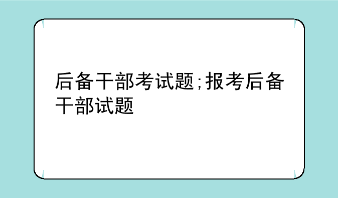 后备干部考试题;报考后备干部试题