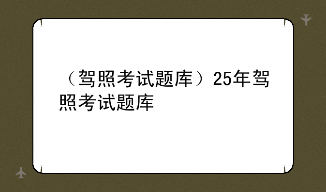 （驾照考试题库）25年驾照考试题库