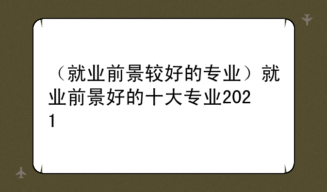 （就业前景较好的专业）就业前景好的十大专业2021