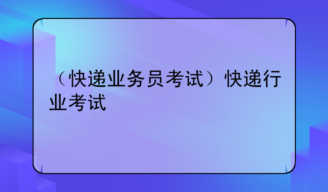 （快递业务员考试）快递行业考试