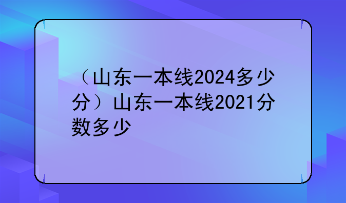 （山东一本线2024多少分）山东一本线2021分数多少