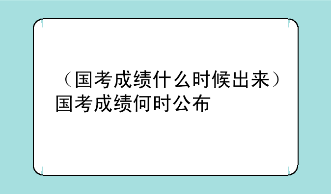 （国考成绩什么时候出来）国考成绩何时公布