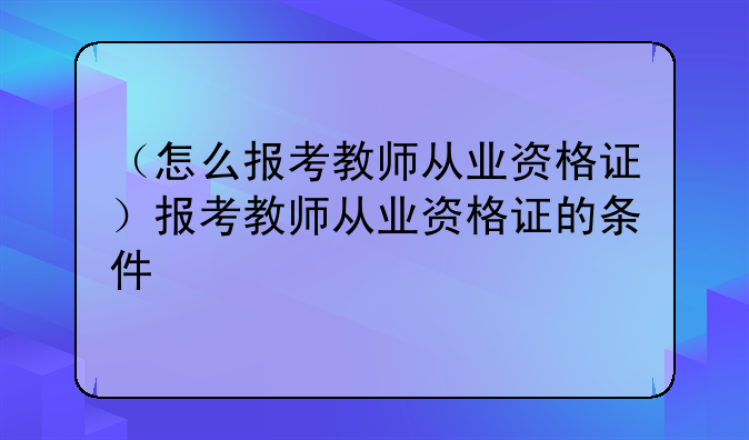 （怎么报考教师从业资格证）报考教师从业资格证的条件