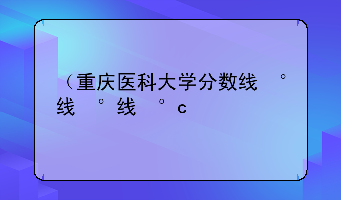 （重庆医科大学分数线）重庆医科大学分数线2024