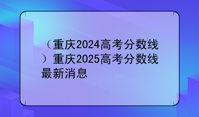 （重庆2024高考分数线）重庆2025高考分数线最新消息