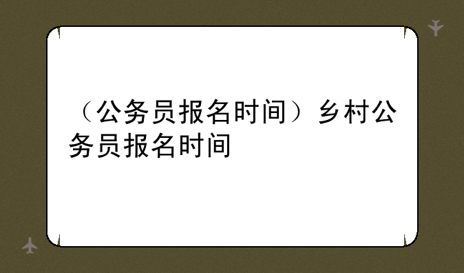 （公务员报名时间）乡村公务员报名时间