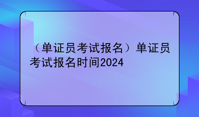 （单证员考试报名）单证员考试报名时间2024