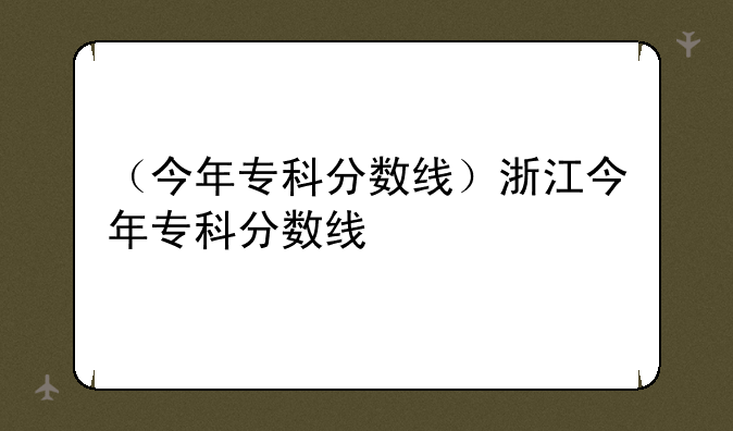 （今年专科分数线）浙江今年专科分数线