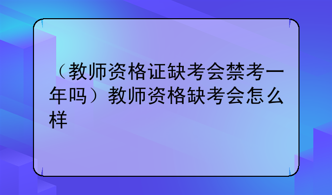 （教师资格证缺考会禁考一年吗）教师资格缺考会怎么样