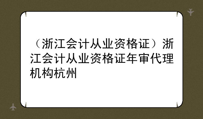（浙江会计从业资格证）浙江会计从业资格证年审代理机构杭州