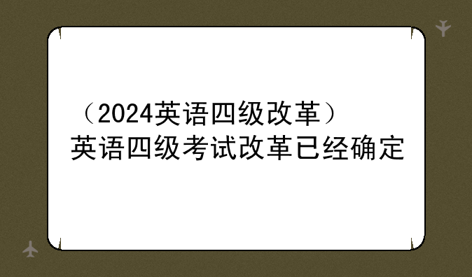 （2024英语四级改革）英语四级考试改革已经确定