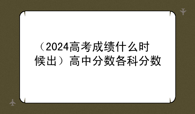 （2024高考成绩什么时候出）高中分数各科分数