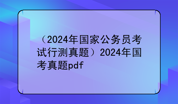 （2024年国家公务员考试行测真题）2024年国考真题pdf