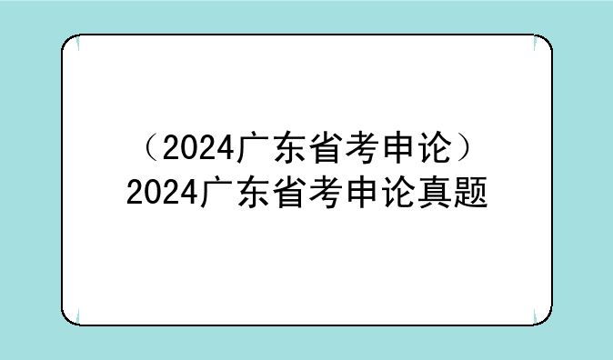 （2024广东省考申论）2024广东省考申论真题