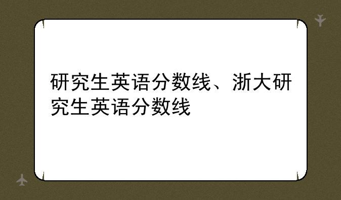 研究生英语分数线、浙大研究生英语分数线