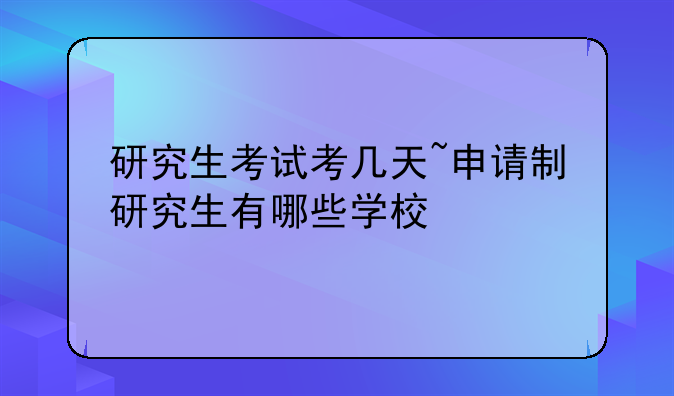 研究生考试考几天~申请制研究生有哪些学校