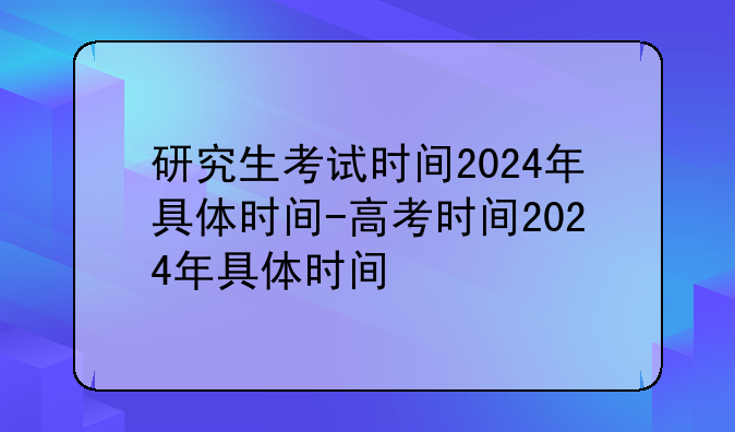研究生考试时间2024年具体时间-高考时间2024年具体时间