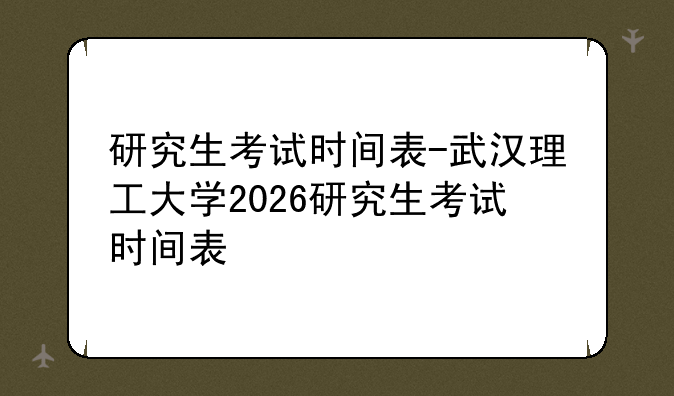 研究生考试时间表-武汉理工大学2026研究生考试时间表