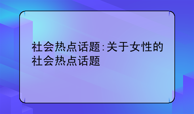社会热点话题:关于女性的社会热点话题