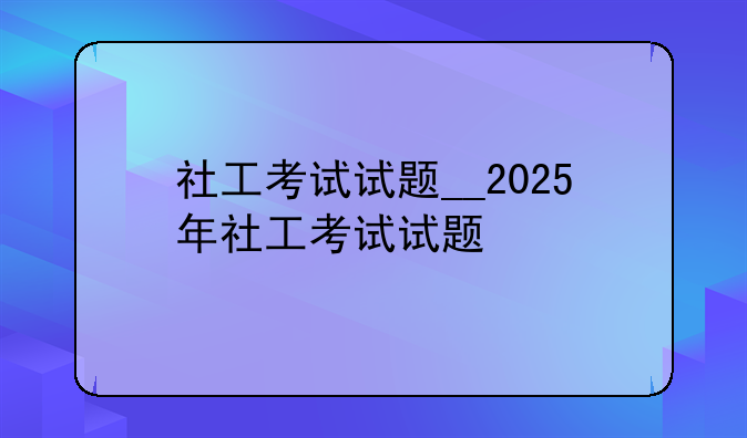 社工考试试题__2025年社工考试试题