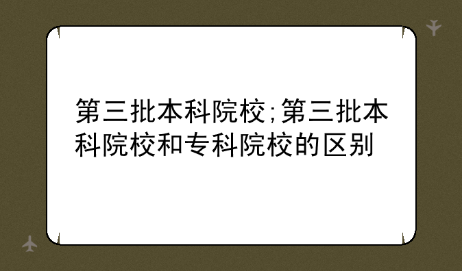 第三批本科院校;第三批本科院校和专科院校的区别