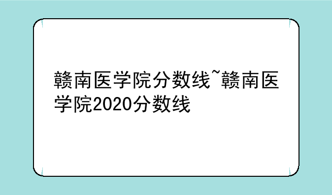 赣南医学院分数线~赣南医学院2020分数线