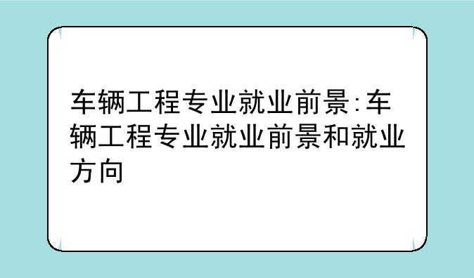 车辆工程专业就业前景:车辆工程专业就业前景和就业方向