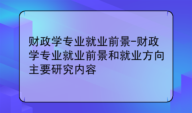 财政学专业就业前景-财政学专业就业前景和就业方向主要研究内容