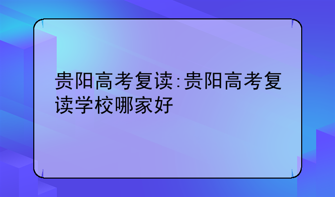 贵阳高考复读:贵阳高考复读学校哪家好