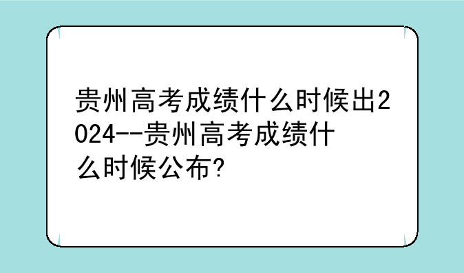 贵州高考成绩什么时候出2024--贵州高考成绩什么时候公布?