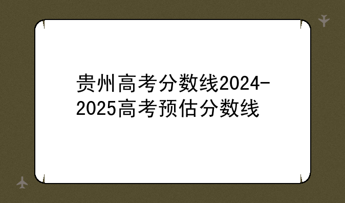 贵州高考分数线2024-2025高考预估分数线