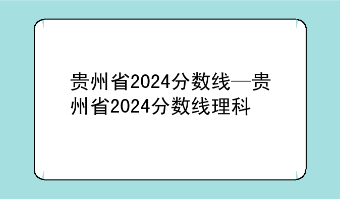 贵州省2024分数线—贵州省2024分数线理科