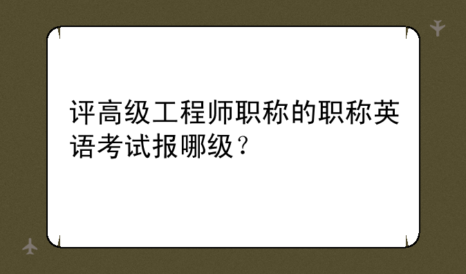 评高级工程师职称的职称英语考试报哪级？