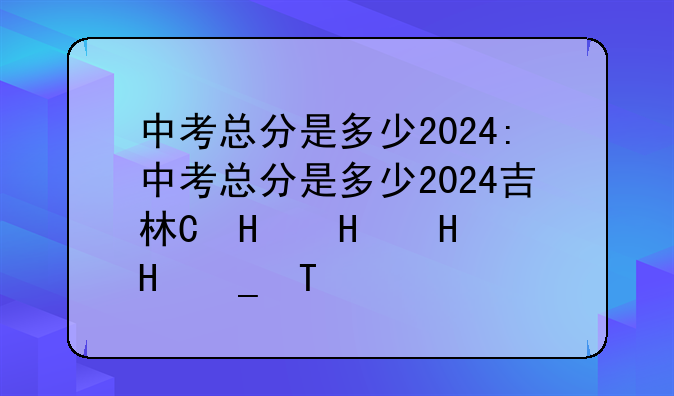 中考总分是多少2024:中考总分是多少2024吉林省考生